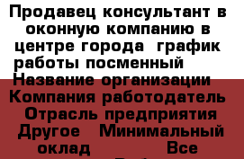 Продавец-консультант в оконную компанию в центре города. график работы посменный 2/2 › Название организации ­ Компания-работодатель › Отрасль предприятия ­ Другое › Минимальный оклад ­ 12 000 - Все города Работа » Вакансии   . Алтайский край